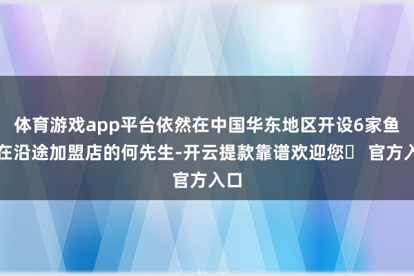 体育游戏app平台依然在中国华东地区开设6家鱼你在沿途加盟店的何先生-开云提款靠谱欢迎您✅ 官方入口