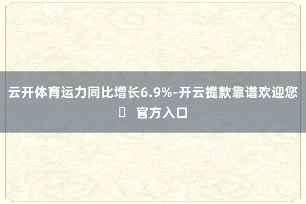 云开体育运力同比增长6.9%-开云提款靠谱欢迎您✅ 官方入口