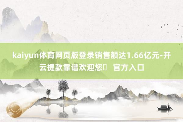 kaiyun体育网页版登录销售额达1.66亿元-开云提款靠谱欢迎您✅ 官方入口