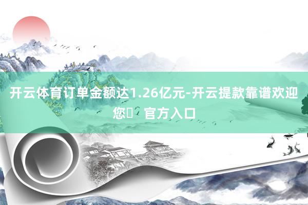开云体育订单金额达1.26亿元-开云提款靠谱欢迎您✅ 官方入口
