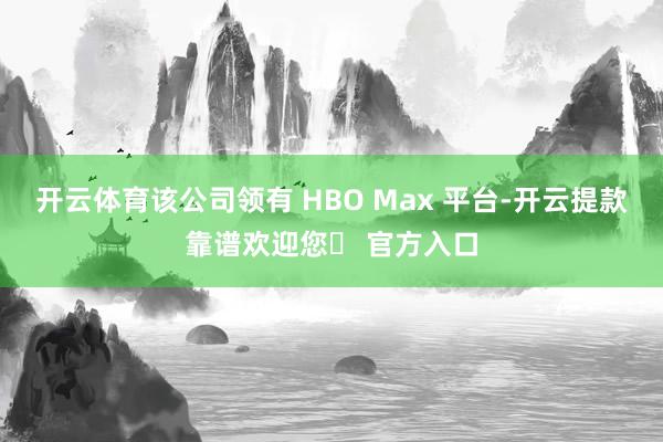 开云体育该公司领有 HBO Max 平台-开云提款靠谱欢迎您✅ 官方入口