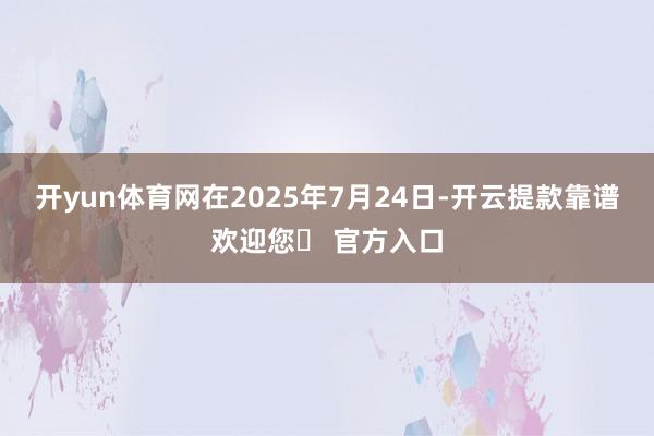 开yun体育网在2025年7月24日-开云提款靠谱欢迎您✅ 官方入口