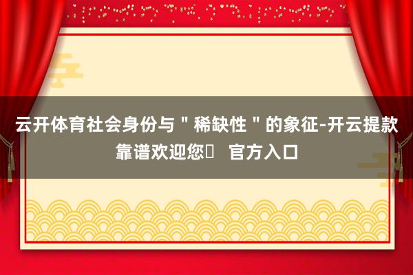 云开体育社会身份与＂稀缺性＂的象征-开云提款靠谱欢迎您✅ 官方入口