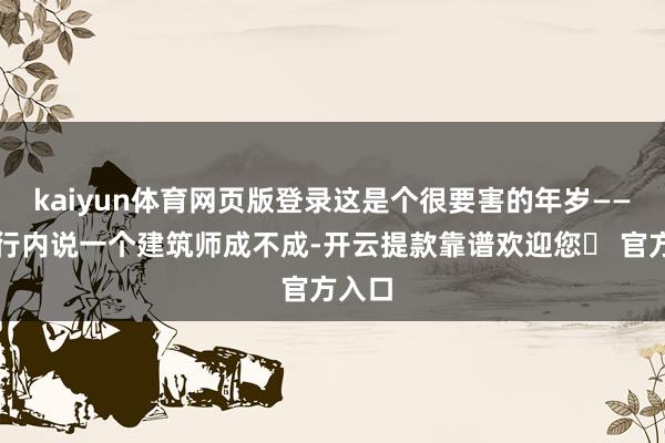 kaiyun体育网页版登录这是个很要害的年岁——一般行内说一个建筑师成不成-开云提款靠谱欢迎您✅ 官方入口