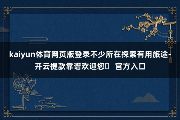 kaiyun体育网页版登录不少所在探索有用旅途-开云提款靠谱欢迎您✅ 官方入口