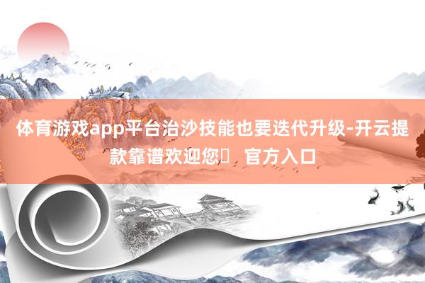 体育游戏app平台治沙技能也要迭代升级-开云提款靠谱欢迎您✅ 官方入口