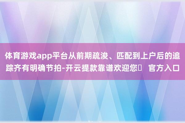 体育游戏app平台从前期疏浚、匹配到上户后的追踪齐有明确节拍-开云提款靠谱欢迎您✅ 官方入口