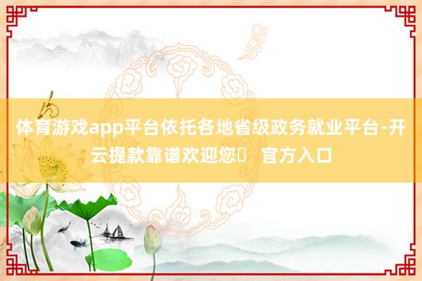 体育游戏app平台依托各地省级政务就业平台-开云提款靠谱欢迎您✅ 官方入口