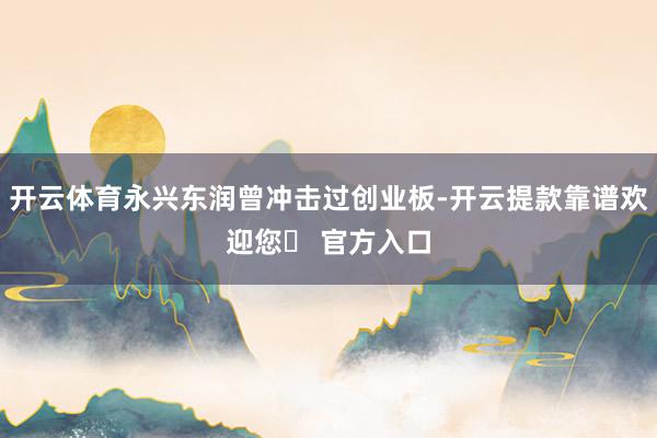 开云体育永兴东润曾冲击过创业板-开云提款靠谱欢迎您✅ 官方入口