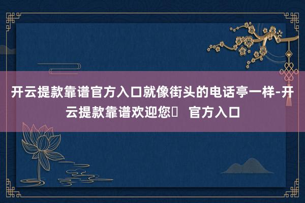 开云提款靠谱官方入口就像街头的电话亭一样-开云提款靠谱欢迎您✅ 官方入口