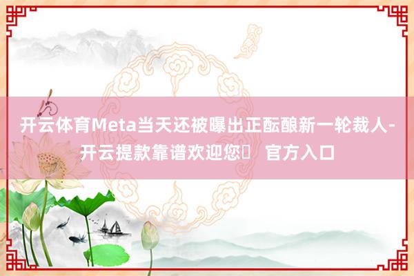 开云体育Meta当天还被曝出正酝酿新一轮裁人-开云提款靠谱欢迎您✅ 官方入口