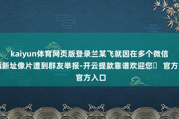 kaiyun体育网页版登录兰某飞就因在多个微信群晒新址像片遭到群友举报-开云提款靠谱欢迎您✅ 官方入口