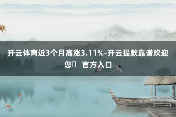 开云体育近3个月高涨3.11%-开云提款靠谱欢迎您✅ 官方入口
