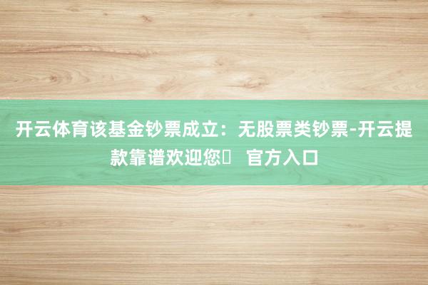 开云体育该基金钞票成立:无股票类钞票-开云提款靠谱欢迎您✅ 官方入口