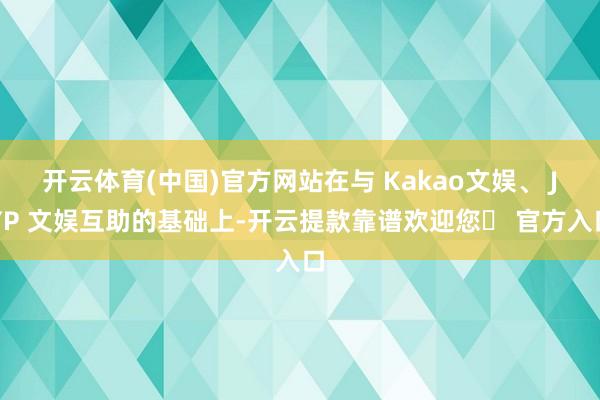 开云体育(中国)官方网站在与 Kakao文娱、 JYP 文娱互助的基础上-开云提款靠谱欢迎您✅ 官方入口