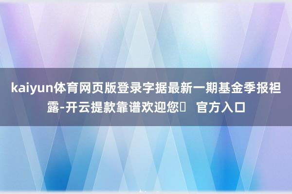 kaiyun体育网页版登录字据最新一期基金季报袒露-开云提款靠谱欢迎您✅ 官方入口