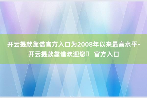 开云提款靠谱官方入口为2008年以来最高水平-开云提款靠谱欢迎您✅ 官方入口