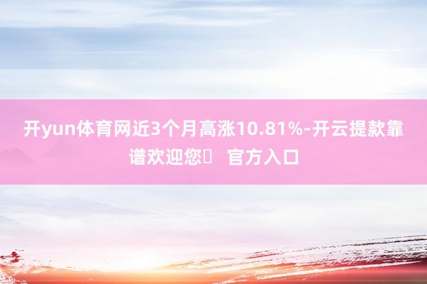 开yun体育网近3个月高涨10.81%-开云提款靠谱欢迎您✅ 官方入口