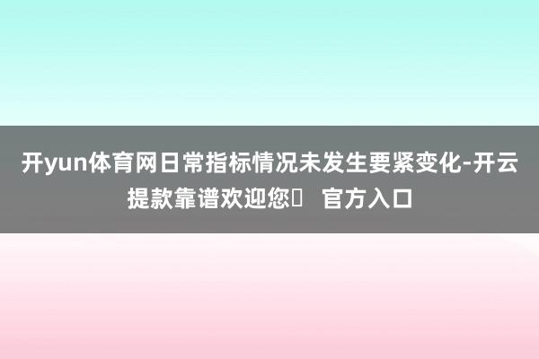 开yun体育网日常指标情况未发生要紧变化-开云提款靠谱欢迎您✅ 官方入口