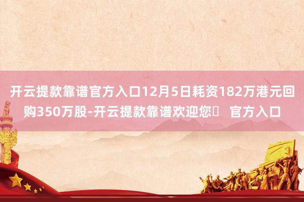 开云提款靠谱官方入口12月5日耗资182万港元回购350万股-开云提款靠谱欢迎您✅ 官方入口