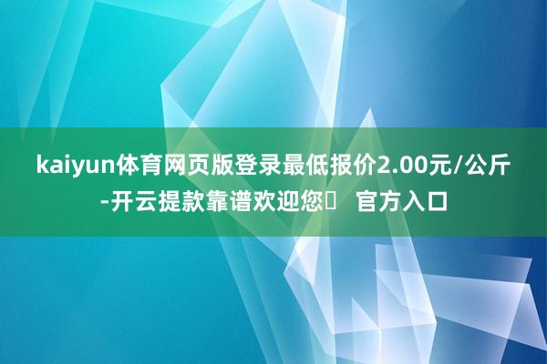 kaiyun体育网页版登录最低报价2.00元/公斤-开云提款靠谱欢迎您✅ 官方入口