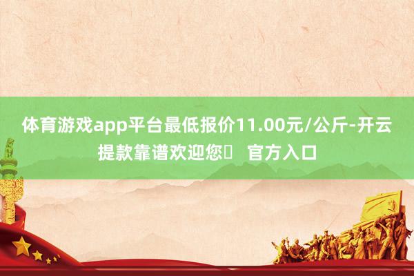 体育游戏app平台最低报价11.00元/公斤-开云提款靠谱欢迎您✅ 官方入口