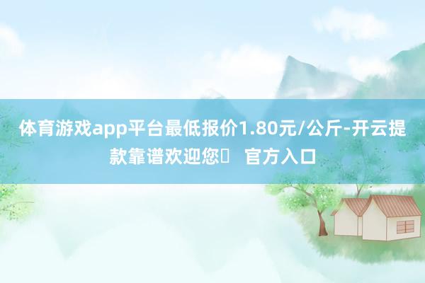 体育游戏app平台最低报价1.80元/公斤-开云提款靠谱欢迎您✅ 官方入口
