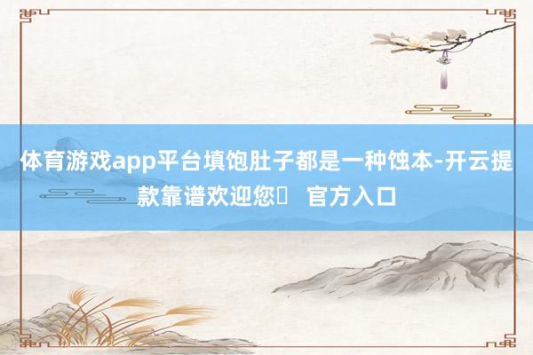 体育游戏app平台填饱肚子都是一种蚀本-开云提款靠谱欢迎您✅ 官方入口