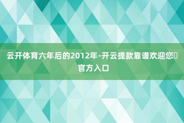云开体育　　六年后的2012年-开云提款靠谱欢迎您✅ 官方入口