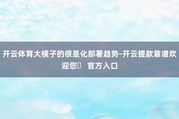 开云体育大模子的很是化部署趋势-开云提款靠谱欢迎您✅ 官方入口