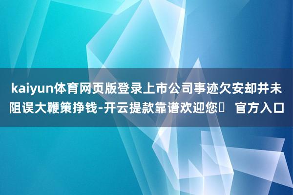 kaiyun体育网页版登录上市公司事迹欠安却并未阻误大鞭策挣钱-开云提款靠谱欢迎您✅ 官方入口