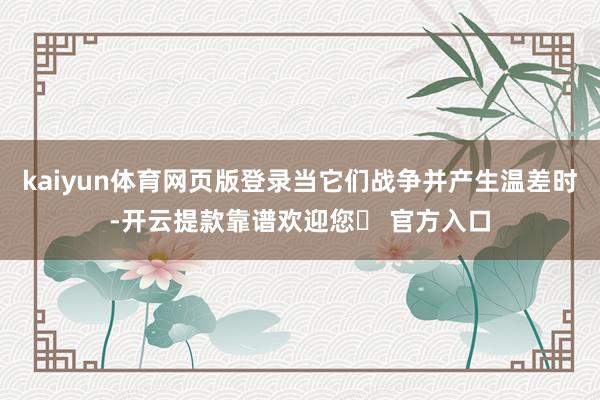 kaiyun体育网页版登录当它们战争并产生温差时-开云提款靠谱欢迎您✅ 官方入口