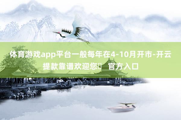 体育游戏app平台一般每年在4-10月开市-开云提款靠谱欢迎您✅ 官方入口
