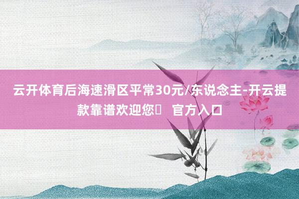 云开体育后海速滑区平常30元/东说念主-开云提款靠谱欢迎您✅ 官方入口