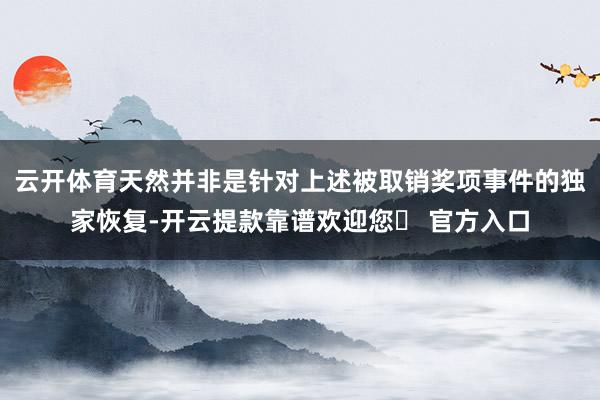 云开体育天然并非是针对上述被取销奖项事件的独家恢复-开云提款靠谱欢迎您✅ 官方入口
