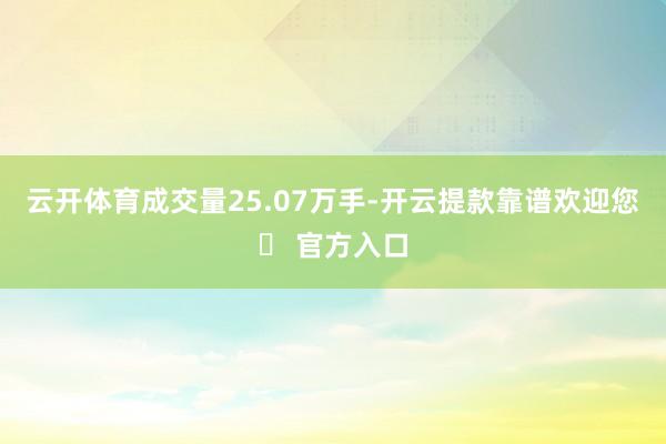 云开体育成交量25.07万手-开云提款靠谱欢迎您✅ 官方入口