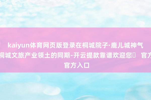 kaiyun体育网页版登录在桐城院子·鹿儿城神气丰富桐城文旅产业领土的同期-开云提款靠谱欢迎您✅ 官方入口