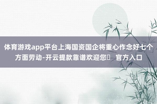 体育游戏app平台上海国资国企将重心作念好七个方面劳动-开云提款靠谱欢迎您✅ 官方入口