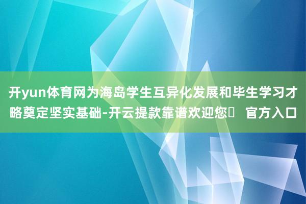 开yun体育网为海岛学生互异化发展和毕生学习才略奠定坚实基础-开云提款靠谱欢迎您✅ 官方入口