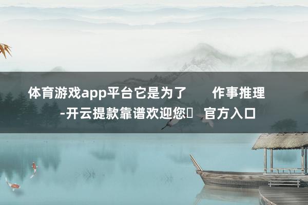 体育游戏app平台它是为了       作事推理       -开云提款靠谱欢迎您✅ 官方入口