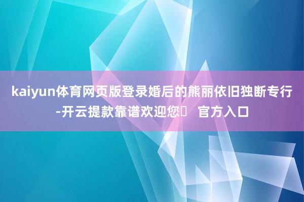 kaiyun体育网页版登录婚后的熊丽依旧独断专行-开云提款靠谱欢迎您✅ 官方入口