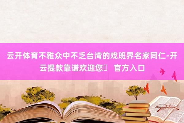 云开体育不雅众中不乏台湾的戏班界名家同仁-开云提款靠谱欢迎您✅ 官方入口