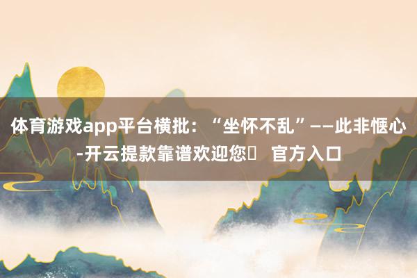 体育游戏app平台横批：“坐怀不乱”——此非惬心-开云提款靠谱欢迎您✅ 官方入口