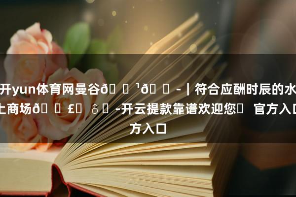 开yun体育网曼谷🇹🇭｜符合应酬时辰的水上商场🚣‍♂️-开云提款靠谱欢迎您✅ 官方入口