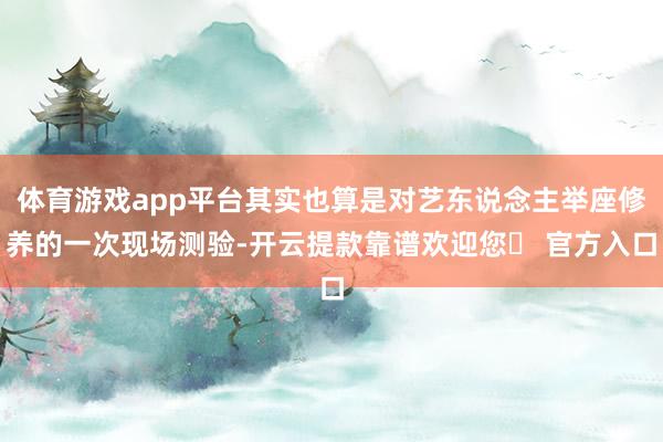 体育游戏app平台其实也算是对艺东说念主举座修养的一次现场测验-开云提款靠谱欢迎您✅ 官方入口