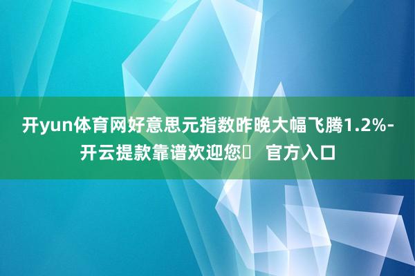 开yun体育网好意思元指数昨晚大幅飞腾1.2%-开云提款靠谱欢迎您✅ 官方入口