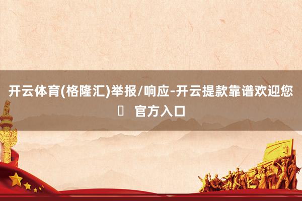 开云体育(格隆汇)举报/响应-开云提款靠谱欢迎您✅ 官方入口