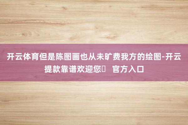 开云体育但是陈图画也从未旷费我方的绘图-开云提款靠谱欢迎您✅ 官方入口