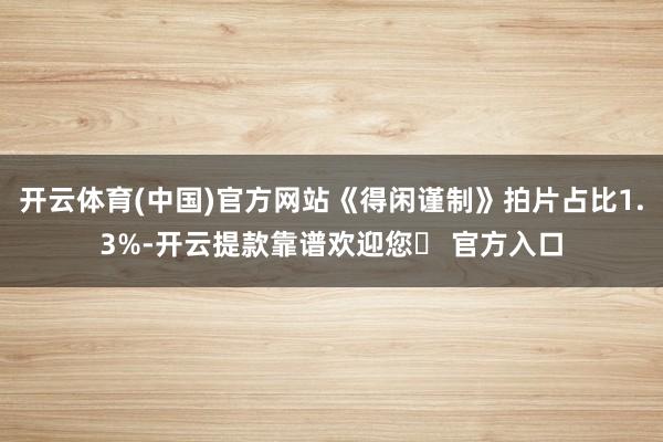开云体育(中国)官方网站《得闲谨制》拍片占比1.3%-开云提款靠谱欢迎您✅ 官方入口