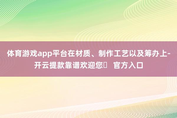 体育游戏app平台在材质、制作工艺以及筹办上-开云提款靠谱欢迎您✅ 官方入口